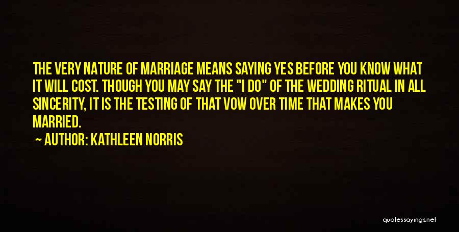 Kathleen Norris Quotes: The Very Nature Of Marriage Means Saying Yes Before You Know What It Will Cost. Though You May Say The
