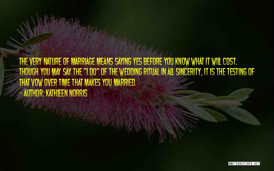 Kathleen Norris Quotes: The Very Nature Of Marriage Means Saying Yes Before You Know What It Will Cost. Though You May Say The