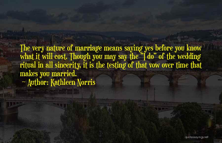 Kathleen Norris Quotes: The Very Nature Of Marriage Means Saying Yes Before You Know What It Will Cost. Though You May Say The