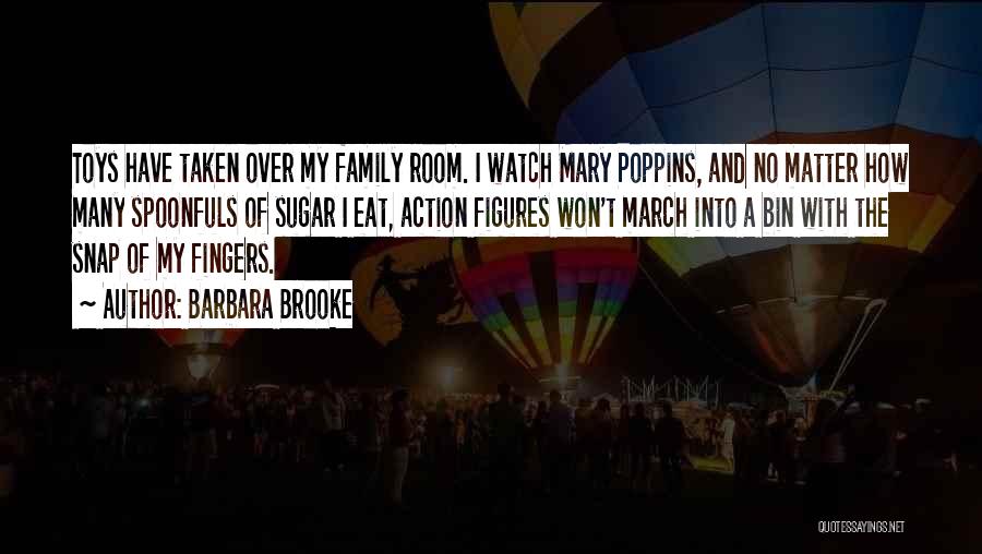 Barbara Brooke Quotes: Toys Have Taken Over My Family Room. I Watch Mary Poppins, And No Matter How Many Spoonfuls Of Sugar I