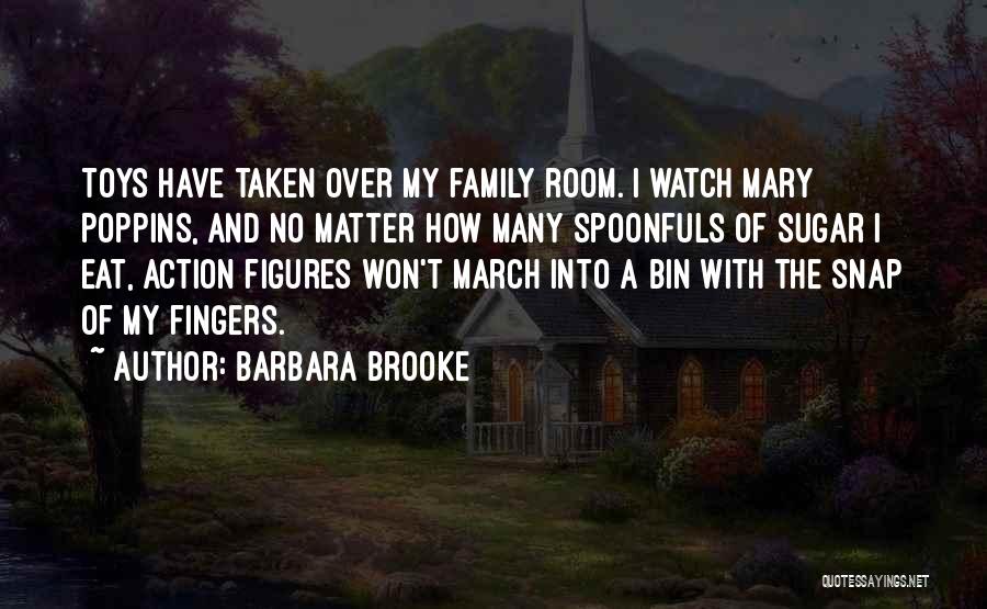 Barbara Brooke Quotes: Toys Have Taken Over My Family Room. I Watch Mary Poppins, And No Matter How Many Spoonfuls Of Sugar I