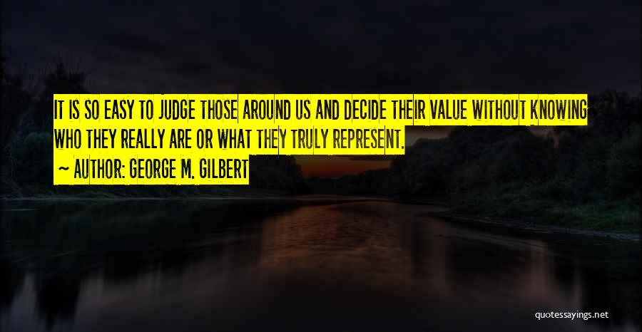 George M. Gilbert Quotes: It Is So Easy To Judge Those Around Us And Decide Their Value Without Knowing Who They Really Are Or