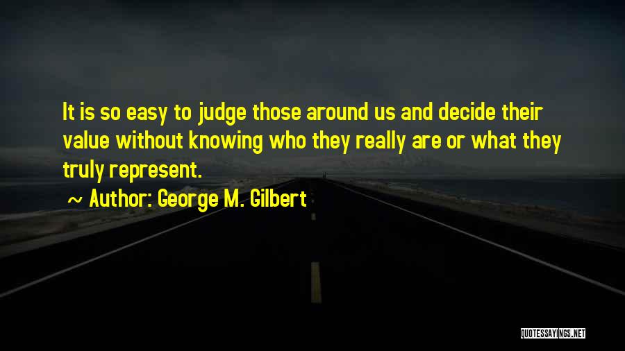 George M. Gilbert Quotes: It Is So Easy To Judge Those Around Us And Decide Their Value Without Knowing Who They Really Are Or