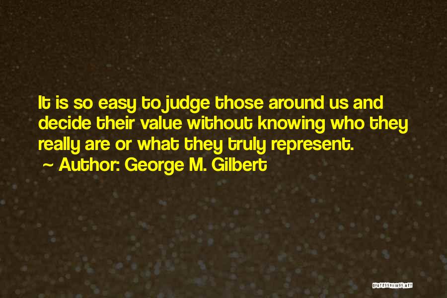 George M. Gilbert Quotes: It Is So Easy To Judge Those Around Us And Decide Their Value Without Knowing Who They Really Are Or