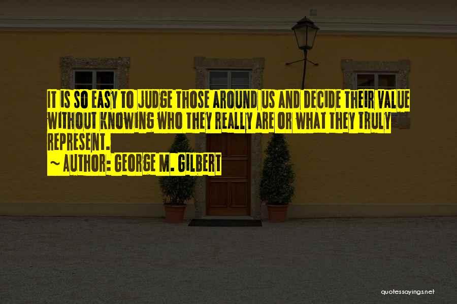 George M. Gilbert Quotes: It Is So Easy To Judge Those Around Us And Decide Their Value Without Knowing Who They Really Are Or