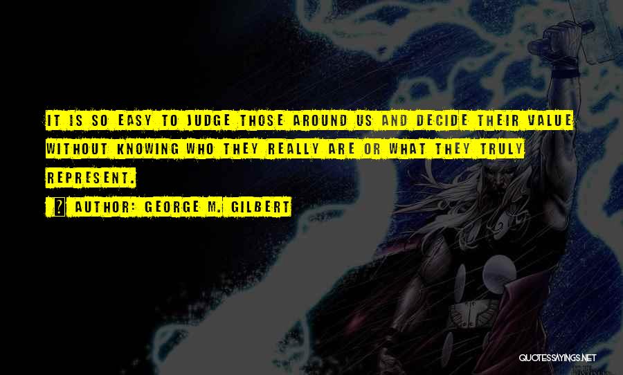 George M. Gilbert Quotes: It Is So Easy To Judge Those Around Us And Decide Their Value Without Knowing Who They Really Are Or