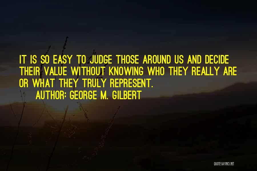 George M. Gilbert Quotes: It Is So Easy To Judge Those Around Us And Decide Their Value Without Knowing Who They Really Are Or