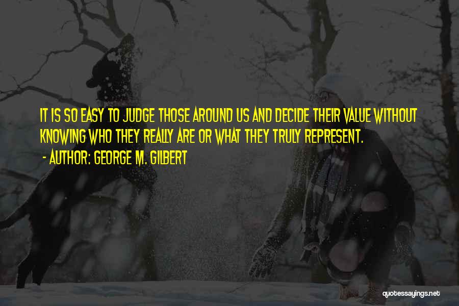 George M. Gilbert Quotes: It Is So Easy To Judge Those Around Us And Decide Their Value Without Knowing Who They Really Are Or