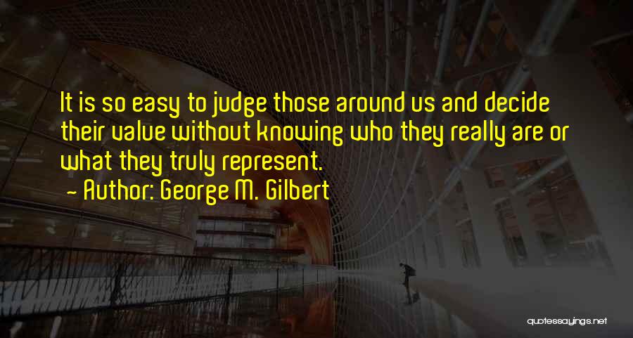 George M. Gilbert Quotes: It Is So Easy To Judge Those Around Us And Decide Their Value Without Knowing Who They Really Are Or