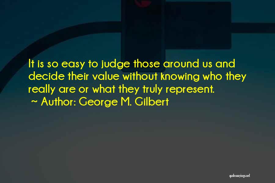 George M. Gilbert Quotes: It Is So Easy To Judge Those Around Us And Decide Their Value Without Knowing Who They Really Are Or