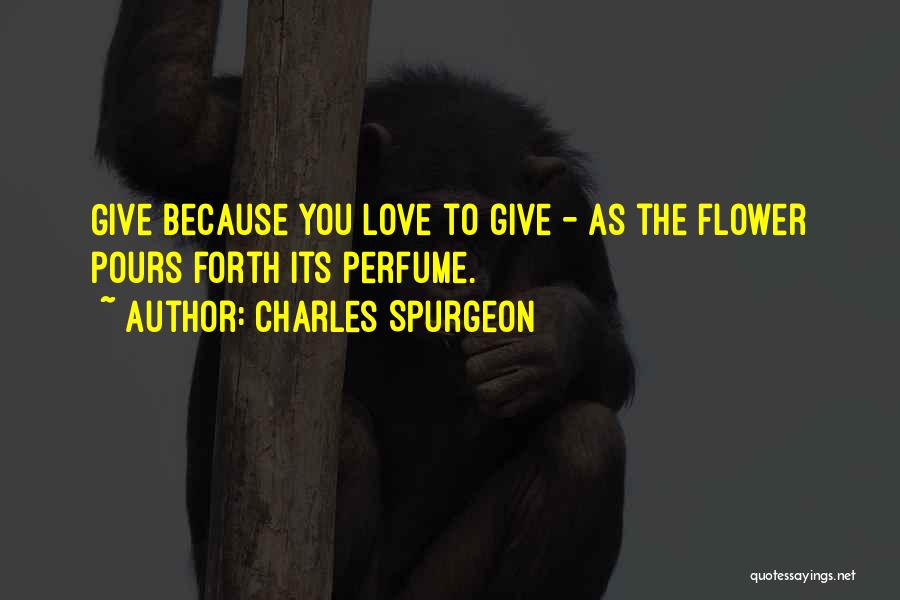 Charles Spurgeon Quotes: Give Because You Love To Give - As The Flower Pours Forth Its Perfume.