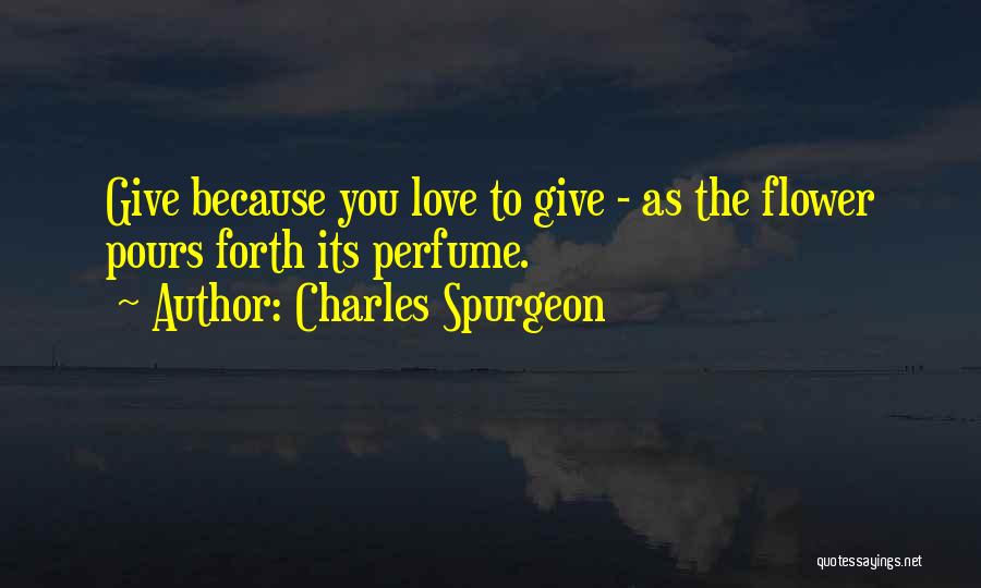 Charles Spurgeon Quotes: Give Because You Love To Give - As The Flower Pours Forth Its Perfume.