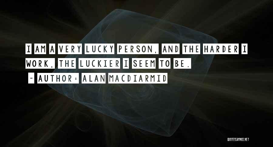 Alan MacDiarmid Quotes: I Am A Very Lucky Person, And The Harder I Work, The Luckier I Seem To Be.