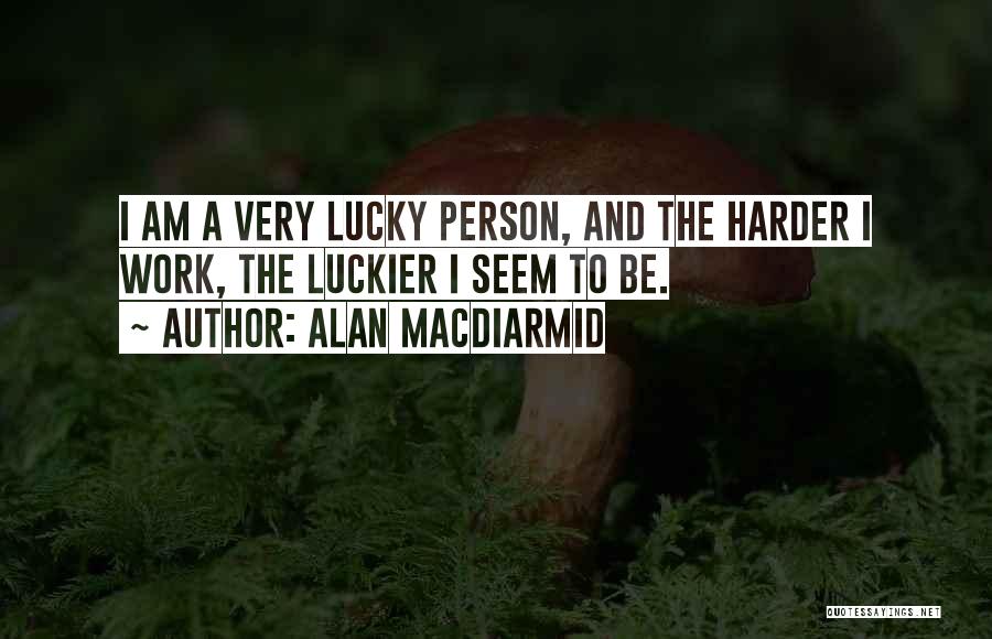 Alan MacDiarmid Quotes: I Am A Very Lucky Person, And The Harder I Work, The Luckier I Seem To Be.