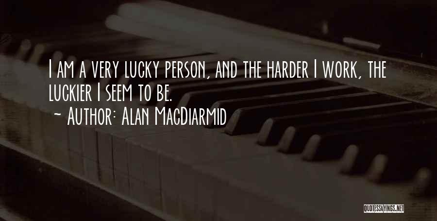 Alan MacDiarmid Quotes: I Am A Very Lucky Person, And The Harder I Work, The Luckier I Seem To Be.