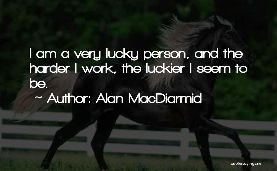 Alan MacDiarmid Quotes: I Am A Very Lucky Person, And The Harder I Work, The Luckier I Seem To Be.