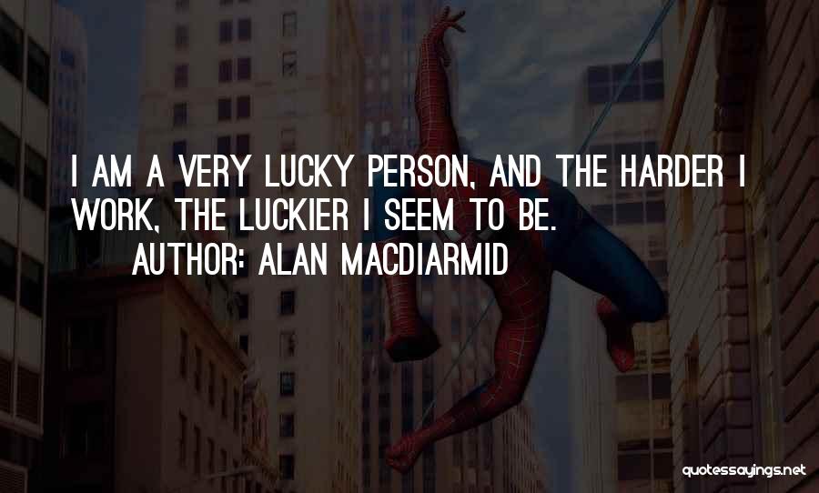 Alan MacDiarmid Quotes: I Am A Very Lucky Person, And The Harder I Work, The Luckier I Seem To Be.