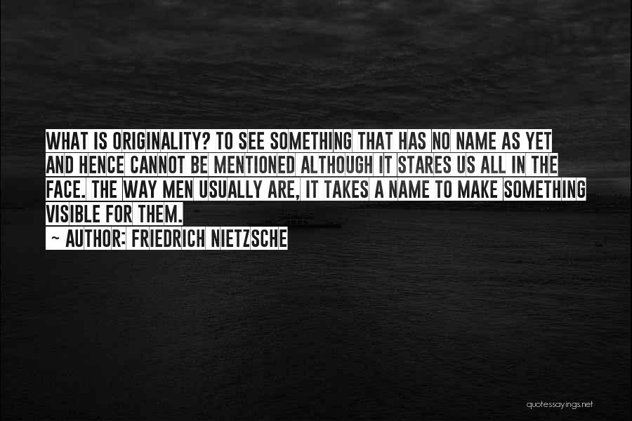 Friedrich Nietzsche Quotes: What Is Originality? To See Something That Has No Name As Yet And Hence Cannot Be Mentioned Although It Stares