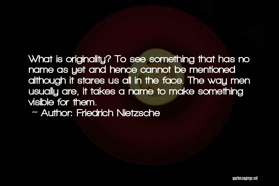 Friedrich Nietzsche Quotes: What Is Originality? To See Something That Has No Name As Yet And Hence Cannot Be Mentioned Although It Stares