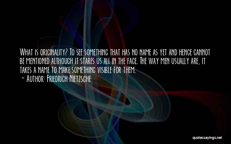 Friedrich Nietzsche Quotes: What Is Originality? To See Something That Has No Name As Yet And Hence Cannot Be Mentioned Although It Stares