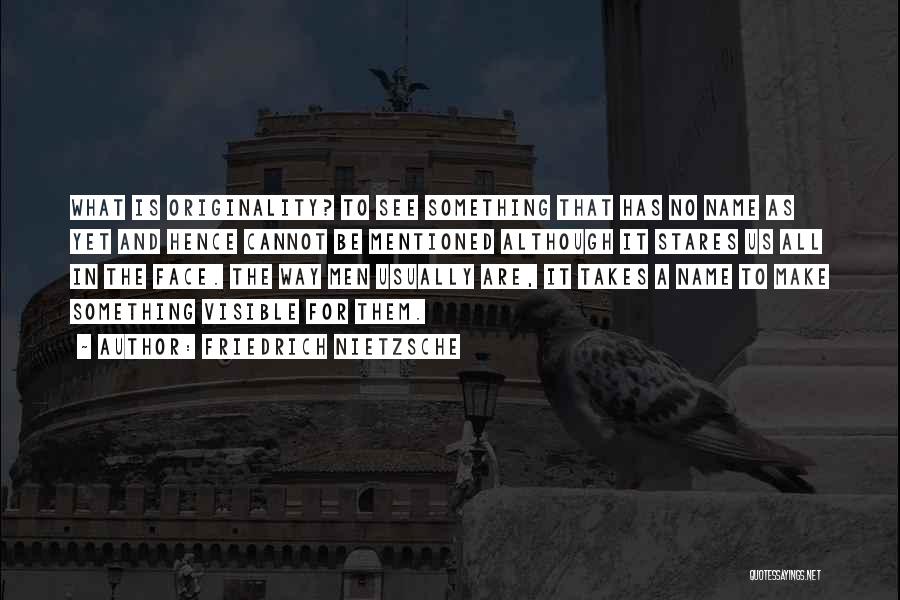 Friedrich Nietzsche Quotes: What Is Originality? To See Something That Has No Name As Yet And Hence Cannot Be Mentioned Although It Stares