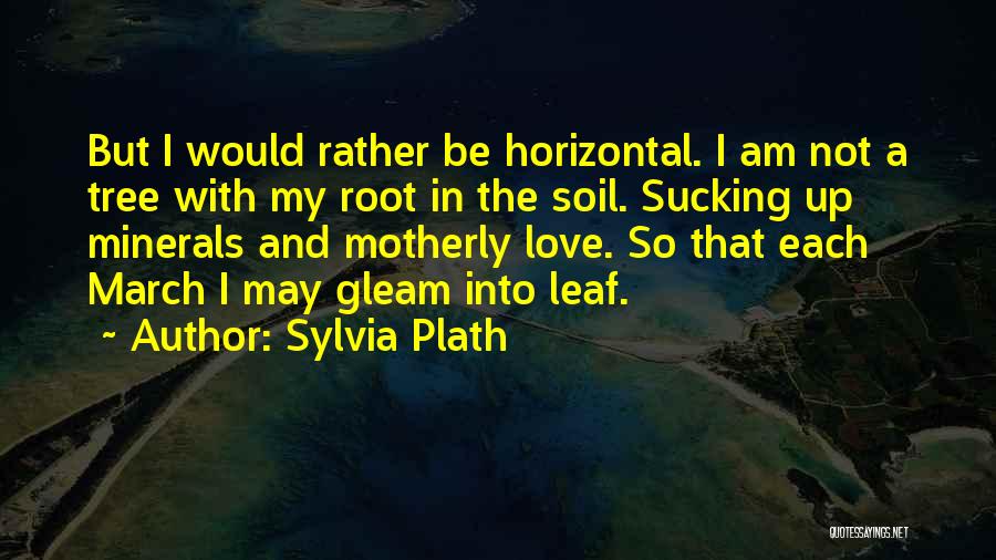 Sylvia Plath Quotes: But I Would Rather Be Horizontal. I Am Not A Tree With My Root In The Soil. Sucking Up Minerals