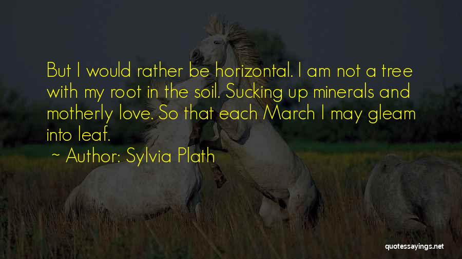 Sylvia Plath Quotes: But I Would Rather Be Horizontal. I Am Not A Tree With My Root In The Soil. Sucking Up Minerals