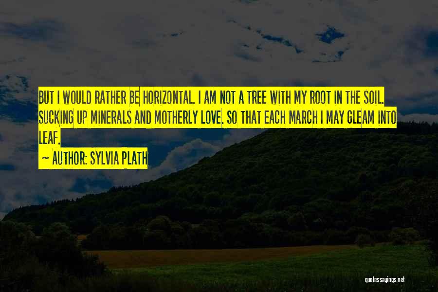 Sylvia Plath Quotes: But I Would Rather Be Horizontal. I Am Not A Tree With My Root In The Soil. Sucking Up Minerals