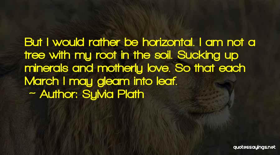 Sylvia Plath Quotes: But I Would Rather Be Horizontal. I Am Not A Tree With My Root In The Soil. Sucking Up Minerals