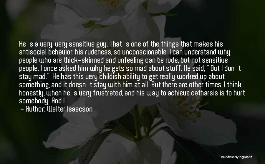 Walter Isaacson Quotes: He's A Very, Very Sensitive Guy. That's One Of The Things That Makes His Antisocial Behavior, His Rudeness, So Unconscionable.