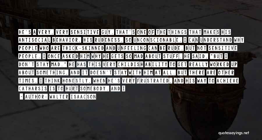 Walter Isaacson Quotes: He's A Very, Very Sensitive Guy. That's One Of The Things That Makes His Antisocial Behavior, His Rudeness, So Unconscionable.