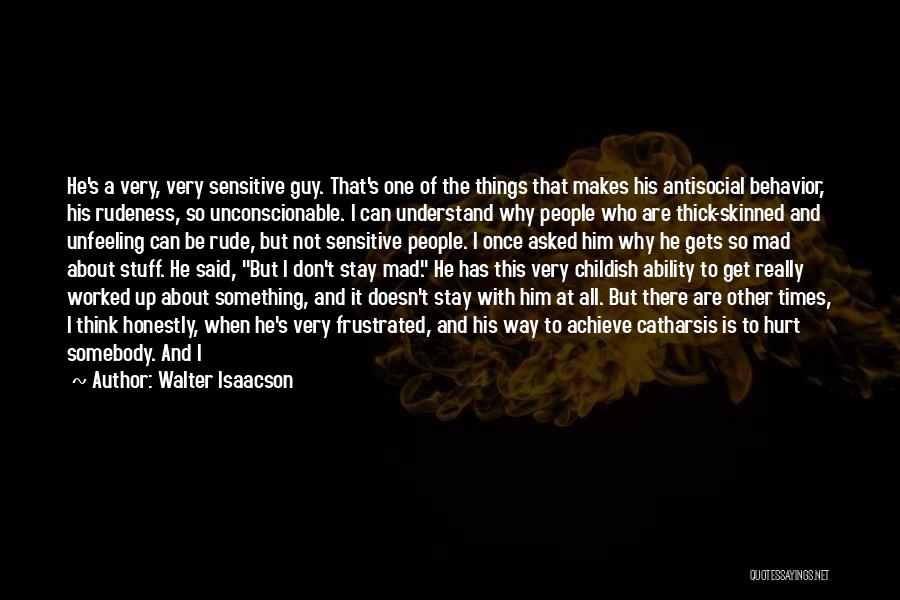 Walter Isaacson Quotes: He's A Very, Very Sensitive Guy. That's One Of The Things That Makes His Antisocial Behavior, His Rudeness, So Unconscionable.