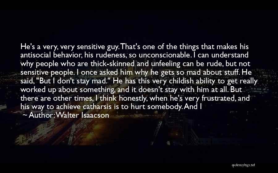 Walter Isaacson Quotes: He's A Very, Very Sensitive Guy. That's One Of The Things That Makes His Antisocial Behavior, His Rudeness, So Unconscionable.