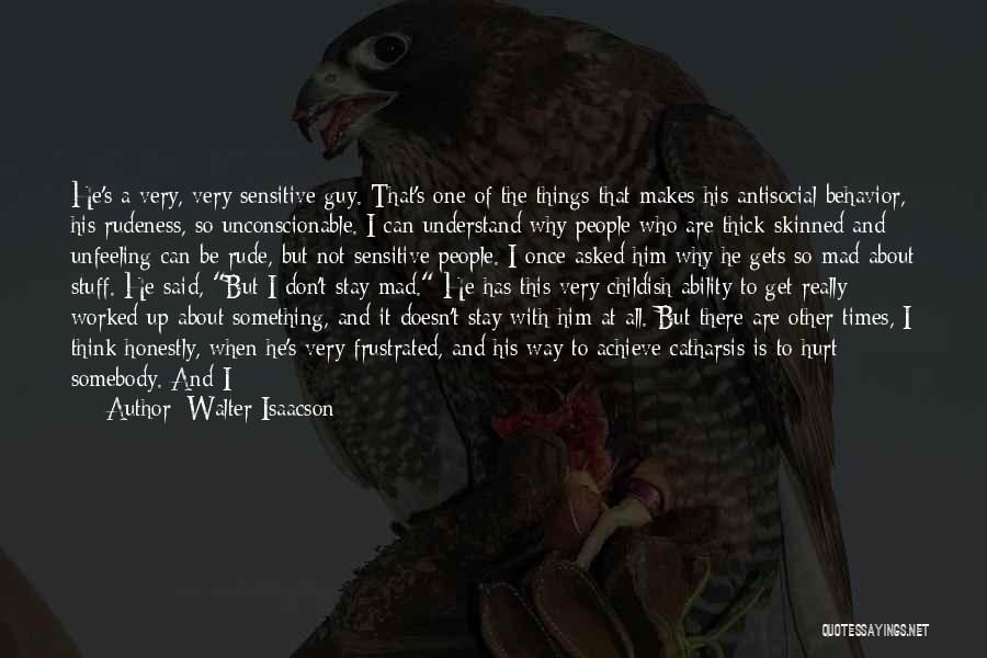 Walter Isaacson Quotes: He's A Very, Very Sensitive Guy. That's One Of The Things That Makes His Antisocial Behavior, His Rudeness, So Unconscionable.