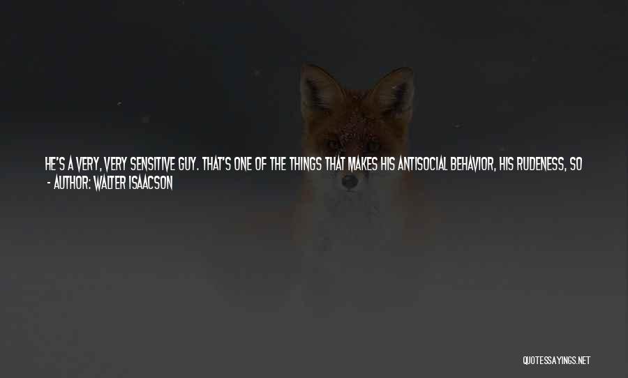 Walter Isaacson Quotes: He's A Very, Very Sensitive Guy. That's One Of The Things That Makes His Antisocial Behavior, His Rudeness, So Unconscionable.