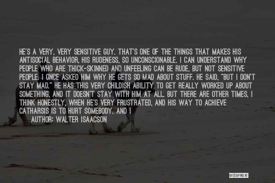 Walter Isaacson Quotes: He's A Very, Very Sensitive Guy. That's One Of The Things That Makes His Antisocial Behavior, His Rudeness, So Unconscionable.