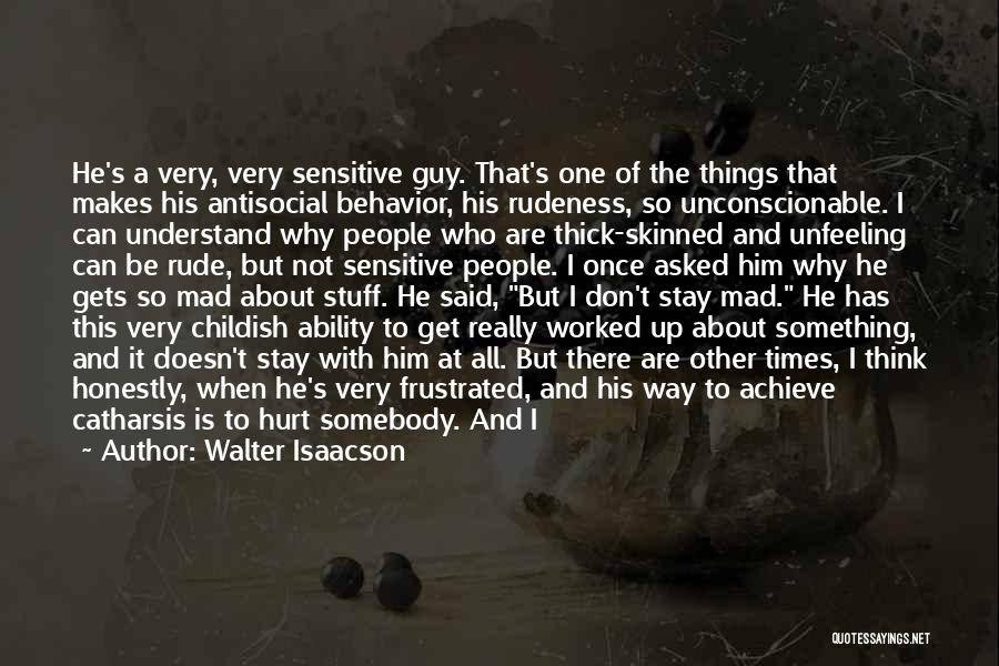 Walter Isaacson Quotes: He's A Very, Very Sensitive Guy. That's One Of The Things That Makes His Antisocial Behavior, His Rudeness, So Unconscionable.