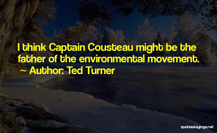 Ted Turner Quotes: I Think Captain Cousteau Might Be The Father Of The Environmental Movement.