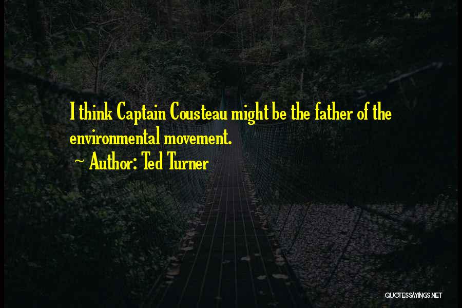 Ted Turner Quotes: I Think Captain Cousteau Might Be The Father Of The Environmental Movement.