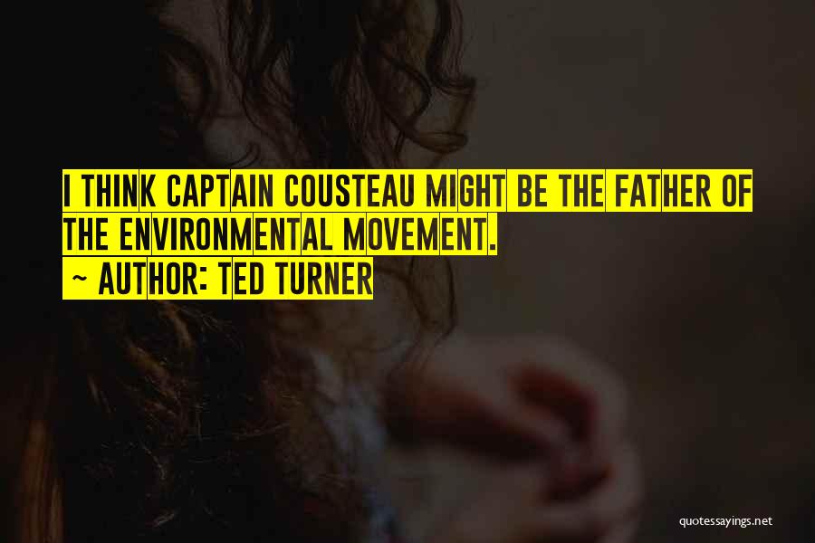 Ted Turner Quotes: I Think Captain Cousteau Might Be The Father Of The Environmental Movement.