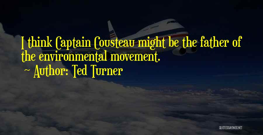 Ted Turner Quotes: I Think Captain Cousteau Might Be The Father Of The Environmental Movement.