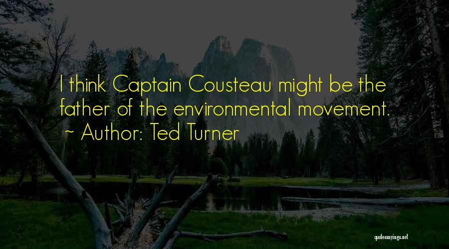 Ted Turner Quotes: I Think Captain Cousteau Might Be The Father Of The Environmental Movement.