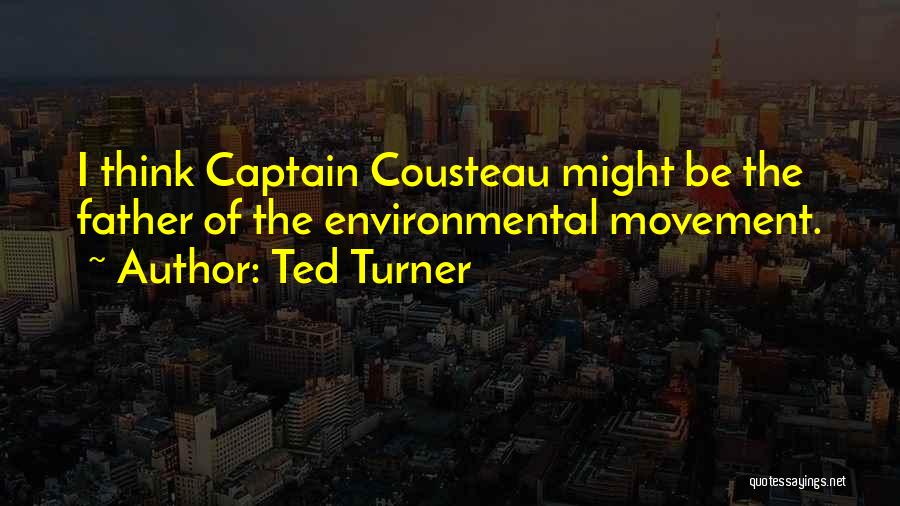 Ted Turner Quotes: I Think Captain Cousteau Might Be The Father Of The Environmental Movement.