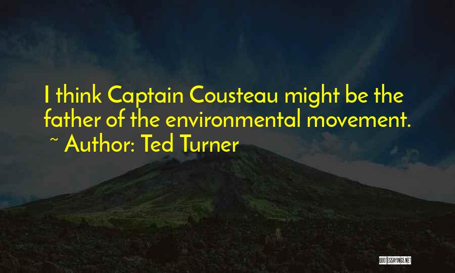 Ted Turner Quotes: I Think Captain Cousteau Might Be The Father Of The Environmental Movement.