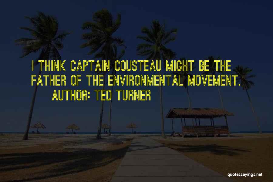 Ted Turner Quotes: I Think Captain Cousteau Might Be The Father Of The Environmental Movement.
