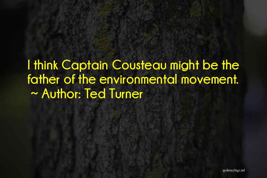 Ted Turner Quotes: I Think Captain Cousteau Might Be The Father Of The Environmental Movement.