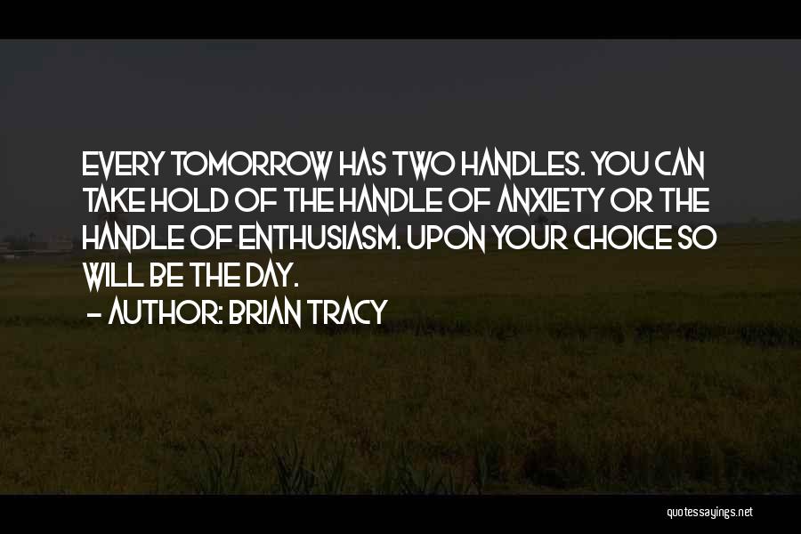 Brian Tracy Quotes: Every Tomorrow Has Two Handles. You Can Take Hold Of The Handle Of Anxiety Or The Handle Of Enthusiasm. Upon