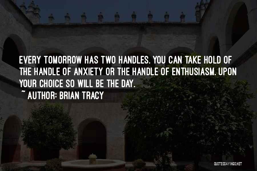 Brian Tracy Quotes: Every Tomorrow Has Two Handles. You Can Take Hold Of The Handle Of Anxiety Or The Handle Of Enthusiasm. Upon