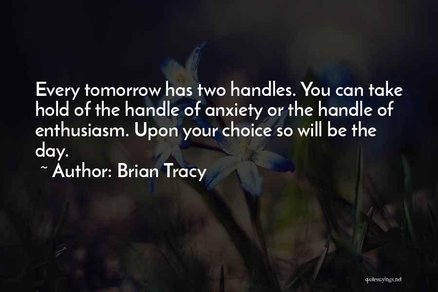 Brian Tracy Quotes: Every Tomorrow Has Two Handles. You Can Take Hold Of The Handle Of Anxiety Or The Handle Of Enthusiasm. Upon