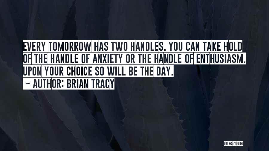 Brian Tracy Quotes: Every Tomorrow Has Two Handles. You Can Take Hold Of The Handle Of Anxiety Or The Handle Of Enthusiasm. Upon